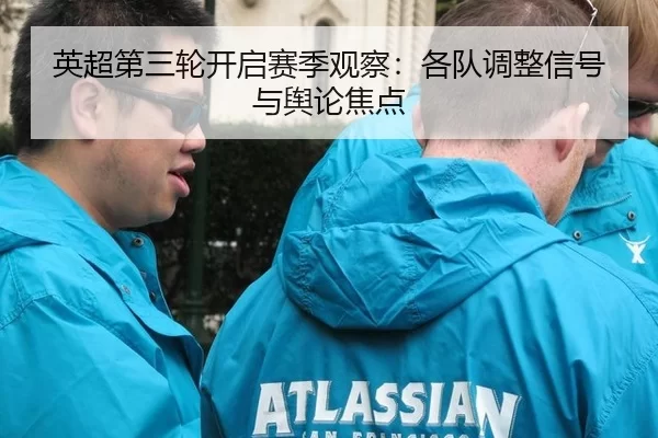 英超第三轮开启赛季观察：各队调整信号与舆论焦点